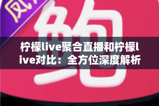 柠檬live聚合直播和柠檬live对比：全方位深度解析两款直播应用的差异，助你轻松选出最适合自己的观影利器