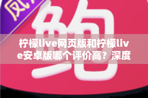 柠檬live网页版和柠檬live安卓版哪个评价高?深度对比与全面解析帮你选对版本 柠檬live网页版和柠檬live安卓版哪个评价高?深度对比与全面解析帮你选对版本