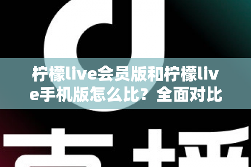 柠檬live会员版和柠檬live手机版怎么比？全面对比评测与选择指南