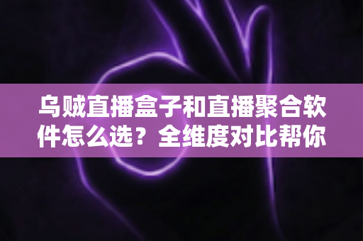 乌贼直播盒子和直播聚合软件怎么选?全维度对比帮你找到最适合的追播方案 乌贼直播盒子和直播聚合软件怎么选?全维度对比帮你找到最适合的追播方案