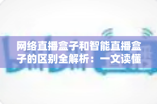 网络直播盒子和智能直播盒子的区别全解析:一文读懂两大直播设备,选对不选贵 网络直播盒子和智能直播盒子的区别全解析:一文读懂两大直播设备,选对不选贵