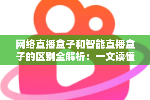 网络直播盒子和智能直播盒子的区别全解析：一文读懂两大直播设备，选对不选贵