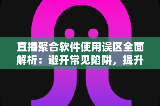 直播聚合软件使用误区全面解析:避开常见陷阱,提升多平台直播效率与观看体验的实用指南 直播聚合软件使用误区全面解析:避开常见陷阱,提升多平台直播效率与观看体验的实用指南