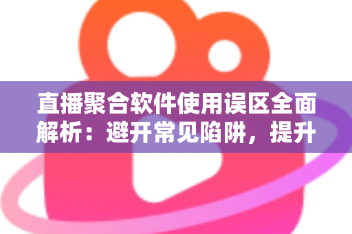 直播聚合软件使用误区全面解析:避开常见陷阱,提升多平台直播效率与观看体验的实用指南 直播聚合软件使用误区全面解析:避开常见陷阱,提升多平台直播效率与观看体验的实用指南
