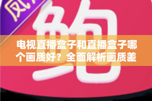 电视直播盒子和直播盒子哪个画质好？全面解析画质差异与选购攻略