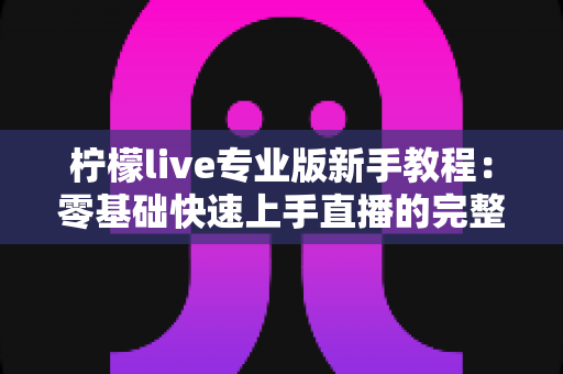 柠檬live专业版新手教程：零基础快速上手直播的完整实用指南