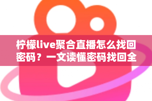 柠檬live聚合直播怎么找回密码？一文读懂密码找回全流程与账号安全防护技巧