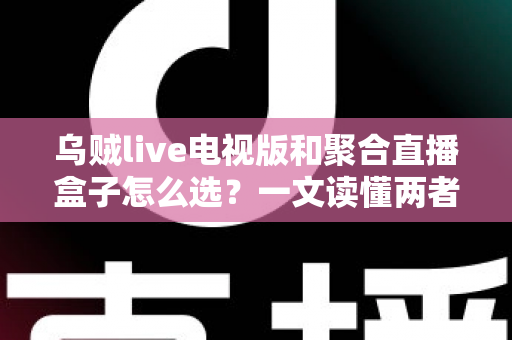 乌贼live电视版和聚合直播盒子怎么选?一文读懂两者差异与选购策略 乌贼live电视版和聚合直播盒子怎么选?一文读懂两者差异与选购策略