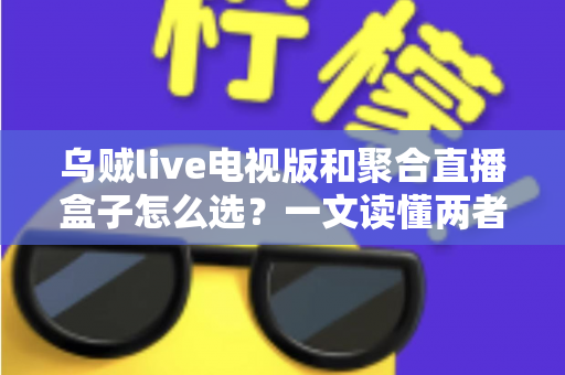 乌贼live电视版和聚合直播盒子怎么选?一文读懂两者差异与选购策略 乌贼live电视版和聚合直播盒子怎么选?一文读懂两者差异与选购策略