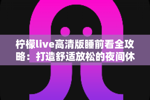 柠檬live高清版睡前看全攻略：打造舒适放松的夜间休闲新体验