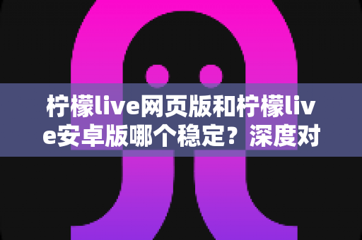 柠檬live网页版和柠檬live安卓版哪个稳定？深度对比测评与选购全指南