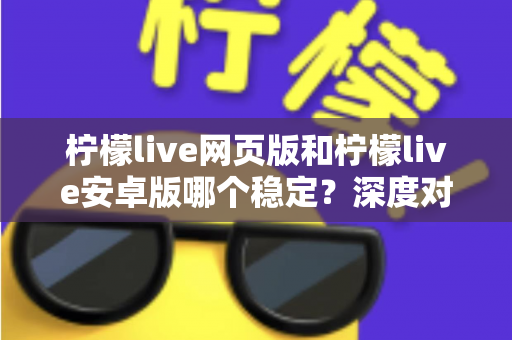 柠檬live网页版和柠檬live安卓版哪个稳定？深度对比测评与选购全指南