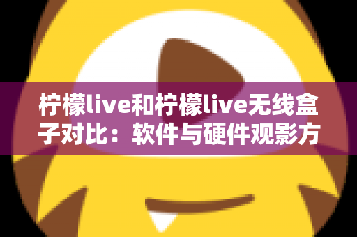 柠檬live和柠檬live无线盒子对比：软件与硬件观影方案到底怎么选？一文讲透优缺点