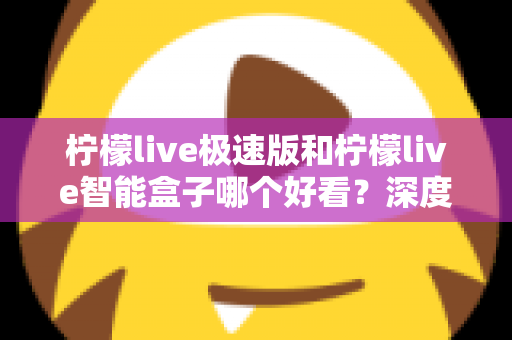 柠檬live极速版和柠檬live智能盒子哪个好看？深度对比评测帮你选对不踩坑