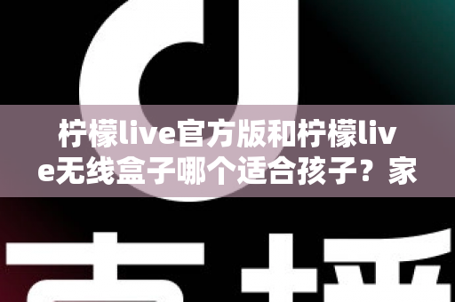 柠檬live官方版和柠檬live无线盒子哪个适合孩子？家长必备的全面选购指南