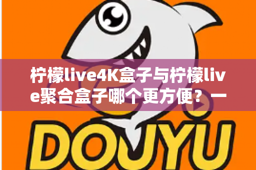 柠檬live4K盒子与柠檬live聚合盒子哪个更方便？一站式选购指南帮你轻松决策