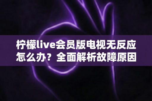 柠檬live会员版电视无反应怎么办？全面解析故障原因与实用解决方案指南