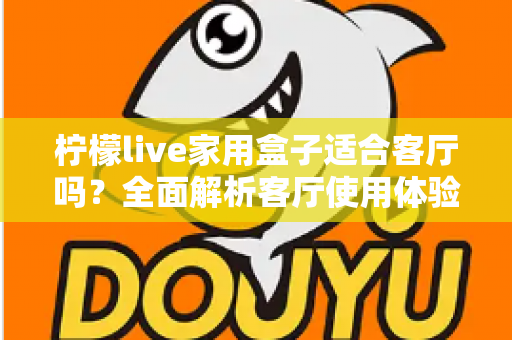 柠檬live家用盒子适合客厅吗？全面解析客厅使用体验、优缺点与实用选购指南
