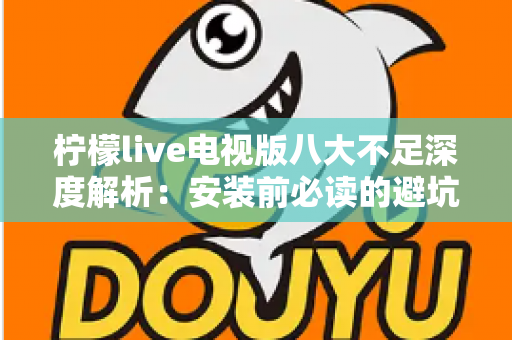 柠檬live电视版八大不足深度解析：安装前必读的避坑指南与真实体验测评