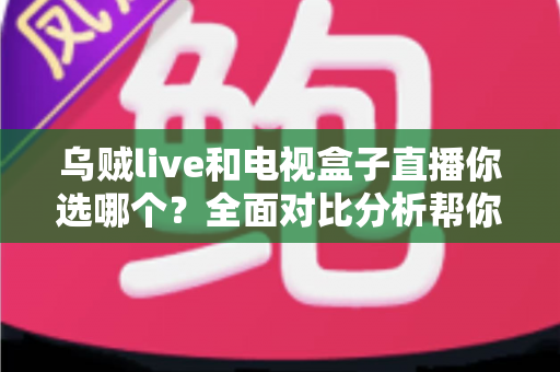 乌贼live和电视盒子直播你选哪个?全面对比分析帮你找到最适合的追剧观赛方案 乌贼live和电视盒子直播你选哪个?全面对比分析帮你找到最适合的追剧观赛方案