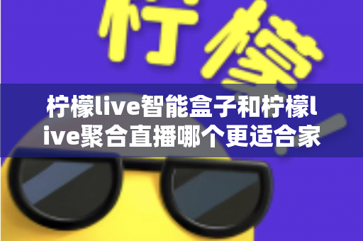 柠檬live智能盒子和柠檬live聚合直播哪个更适合家用？家庭观影方案全面对比指南