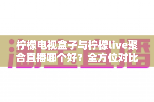 柠檬电视盒子与柠檬live聚合直播哪个好?全方位对比帮你找到最适合的观影方案 柠檬电视盒子与柠檬live聚合直播哪个好?全方位对比帮你找到最适合的观影方案