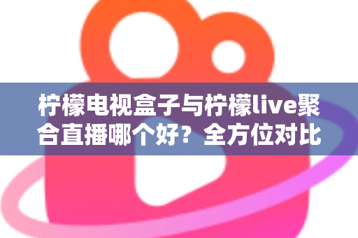 柠檬电视盒子与柠檬live聚合直播哪个好?全方位对比帮你找到最适合的观影方案 柠檬电视盒子与柠檬live聚合直播哪个好?全方位对比帮你找到最适合的观影方案