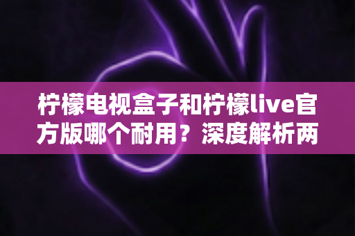 柠檬电视盒子和柠檬live官方版哪个耐用?深度解析两者寿命差异,帮你选对不踩坑 柠檬电视盒子和柠檬live官方版哪个耐用?深度解析两者寿命差异,帮你选对不踩坑