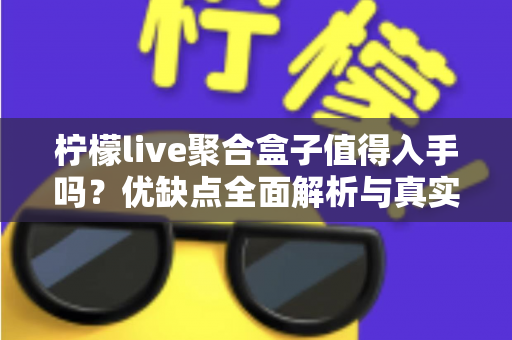 柠檬live聚合盒子值得入手吗？优缺点全面解析与真实购买建议