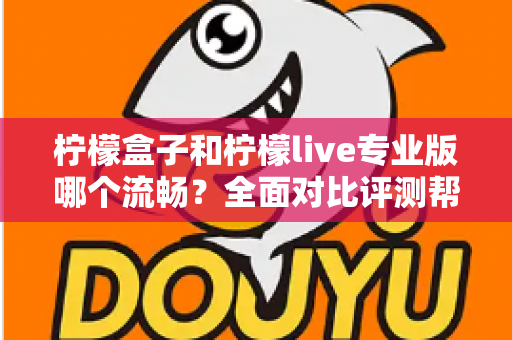 柠檬盒子和柠檬live专业版哪个流畅？全面对比评测帮你选出最佳流畅体验