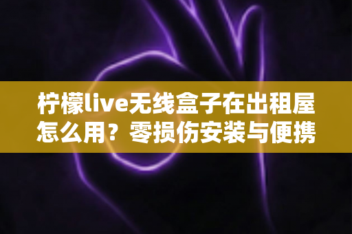 柠檬live无线盒子在出租屋怎么用？零损伤安装与便携搬家全攻略