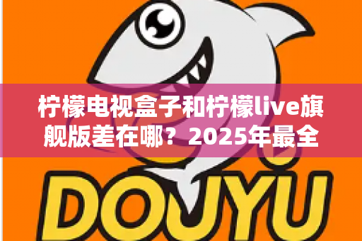 柠檬电视盒子和柠檬live旗舰版差在哪？2025年最全对比选购指南，一文看懂两大热门电视盒子核心区别