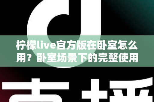 柠檬live官方版在卧室怎么用?卧室场景下的完整使用指南与安全技巧 柠檬live官方版在卧室怎么用?卧室场景下的完整使用指南与安全技巧