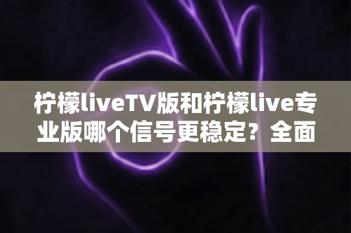 柠檬liveTV版和柠檬live专业版哪个信号更稳定?全面对比解析与实用选购指南 柠檬liveTV版和柠檬live专业版哪个信号更稳定?全面对比解析与实用选购指南