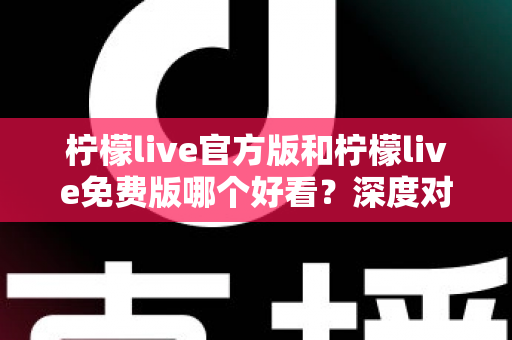 柠檬live官方版和柠檬live免费版哪个好看？深度对比分析帮你选出最适合的版本