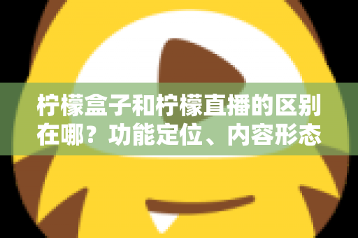 柠檬盒子和柠檬直播的区别在哪？功能定位、内容形态与使用场景全面对比解析