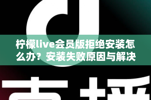 柠檬live会员版拒绝安装怎么办？安装失败原因与解决方法全攻略