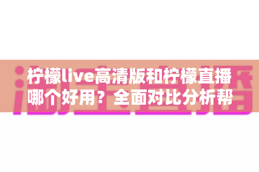 柠檬live高清版和柠檬直播哪个好用？全面对比分析帮你选出最适合的版本