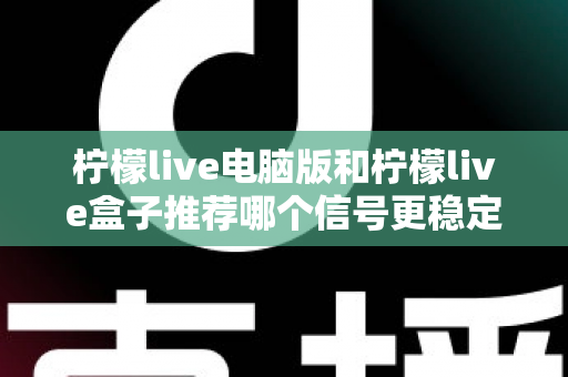 柠檬live电脑版和柠檬live盒子推荐哪个信号更稳定？深度对比分析与实用选购指南