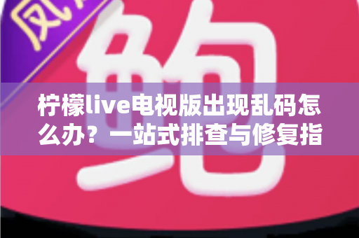 柠檬live电视版出现乱码怎么办？一站式排查与修复指南帮你快速恢复观看体验