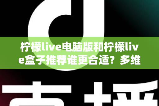 柠檬live电脑版和柠檬live盒子推荐谁更合适?多维度深度对比帮你选出最佳观看方案 柠檬live电脑版和柠檬live盒子推荐谁更合适?多维度深度对比帮你选出最佳观看方案
