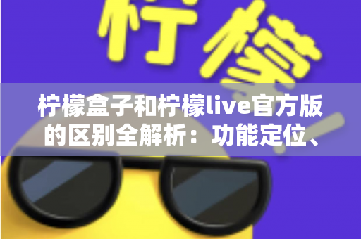 柠檬盒子和柠檬live官方版的区别全解析：功能定位、使用体验与选择建议一文读懂