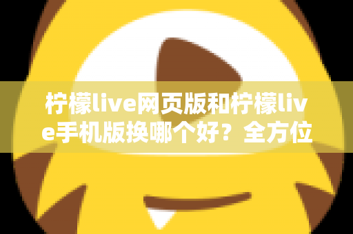 柠檬live网页版和柠檬live手机版换哪个好?全方位深度对比解析,帮你找到最适合的使用方案 柠檬live网页版和柠檬live手机版换哪个好?全方位深度对比解析,帮你找到最适合的使用方案