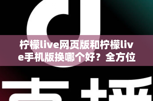 柠檬live网页版和柠檬live手机版换哪个好？全方位深度对比解析，帮你找到最适合的使用方案