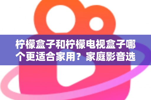 柠檬盒子和柠檬电视盒子哪个更适合家用?家庭影音选购深度对比与避坑指南 柠檬盒子和柠檬电视盒子哪个更适合家用?家庭影音选购深度对比与避坑指南