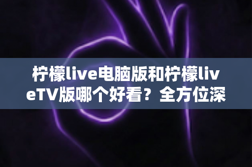 柠檬live电脑版和柠檬liveTV版哪个好看？全方位深度对比帮你选出最佳观影方案