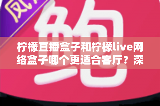 柠檬直播盒子和柠檬live网络盒子哪个更适合客厅？深度对比帮你选对客厅观影神器
