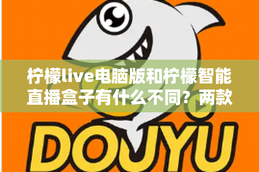 柠檬live电脑版和柠檬智能直播盒子有什么不同？两款热门直播工具核心差异全面解析与选购指南