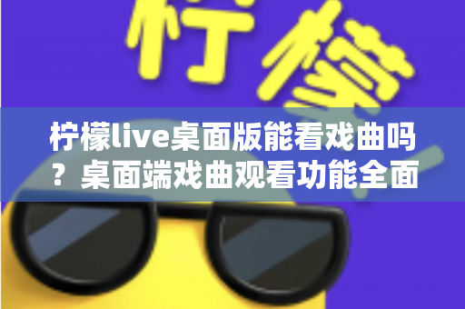 柠檬live桌面版能看戏曲吗？桌面端戏曲观看功能全面解析与实用指南