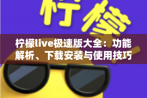 柠檬live极速版大全：功能解析、下载安装与使用技巧一站式指南